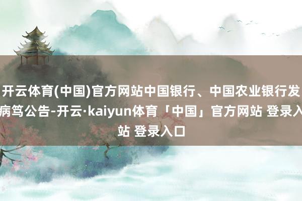 开云体育(中国)官方网站中国银行、中国农业银行发布病笃公告-开云·kaiyun体育「中国」官方网站 登录入口