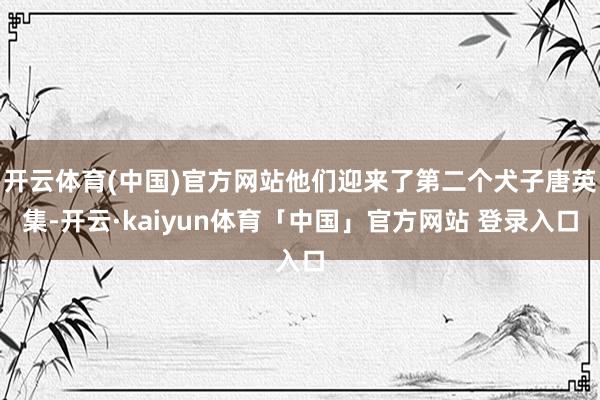 开云体育(中国)官方网站他们迎来了第二个犬子唐英集-开云·kaiyun体育「中国」官方网站 登录入口