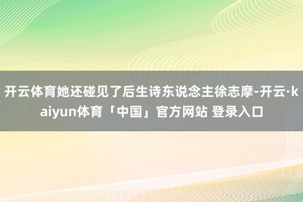 开云体育她还碰见了后生诗东说念主徐志摩-开云·kaiyun体育「中国」官方网站 登录入口