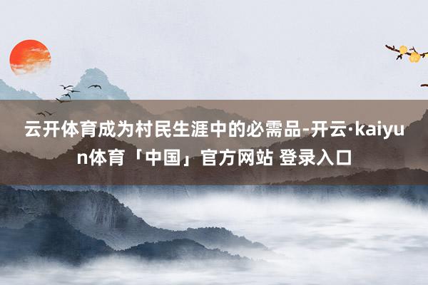 云开体育成为村民生涯中的必需品-开云·kaiyun体育「中国」官方网站 登录入口