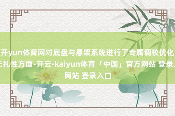 开yun体育网对底盘与悬架系统进行了专属调校优化；无礼性方面-开云·kaiyun体育「中国」官方网站 登录入口