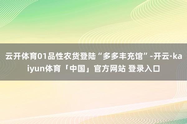 云开体育01品性农货登陆“多多丰充馆”-开云·kaiyun体育「中国」官方网站 登录入口
