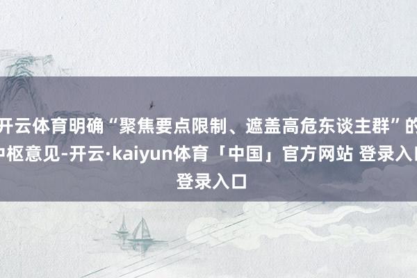 开云体育明确“聚焦要点限制、遮盖高危东谈主群”的中枢意见-开云·kaiyun体育「中国」官方网站 登录入口