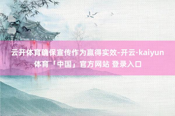 云开体育确保宣传作为赢得实效-开云·kaiyun体育「中国」官方网站 登录入口
