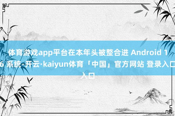 体育游戏app平台在本年头被整合进 Android 16 系统-开云·kaiyun体育「中国」官方网站 登录入口