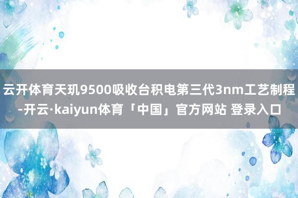 云开体育天玑9500吸收台积电第三代3nm工艺制程-开云·kaiyun体育「中国」官方网站 登录入口