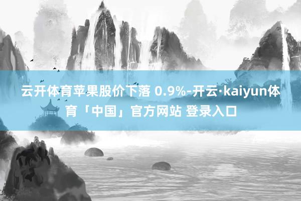 云开体育苹果股价下落 0.9%-开云·kaiyun体育「中国」官方网站 登录入口