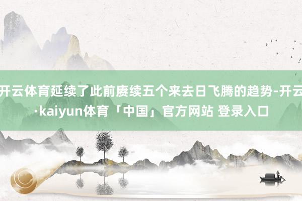 开云体育延续了此前赓续五个来去日飞腾的趋势-开云·kaiyun体育「中国」官方网站 登录入口