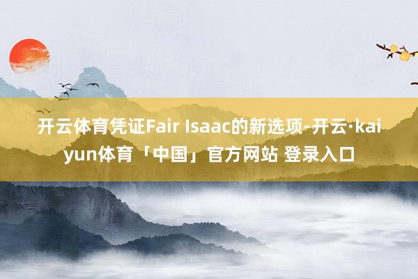 开云体育　　凭证Fair Isaac的新选项-开云·kaiyun体育「中国」官方网站 登录入口