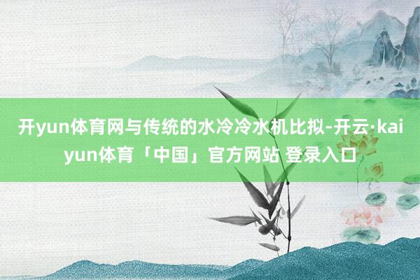 开yun体育网与传统的水冷冷水机比拟-开云·kaiyun体育「中国」官方网站 登录入口