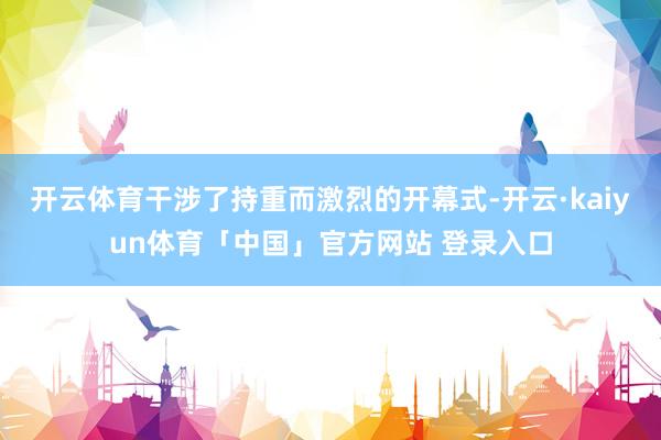 开云体育干涉了持重而激烈的开幕式-开云·kaiyun体育「中国」官方网站 登录入口