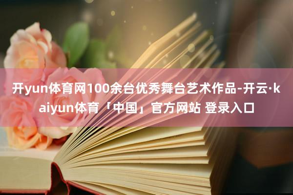 开yun体育网100余台优秀舞台艺术作品-开云·kaiyun体育「中国」官方网站 登录入口