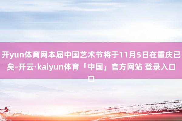 开yun体育网本届中国艺术节将于11月5日在重庆已矣-开云·kaiyun体育「中国」官方网站 登录入口
