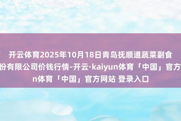 开云体育2025年10月18日青岛抚顺道蔬菜副食物批发阛阓股份有限公司价钱行情-开云·kaiyun体育「中国」官方网站 登录入口