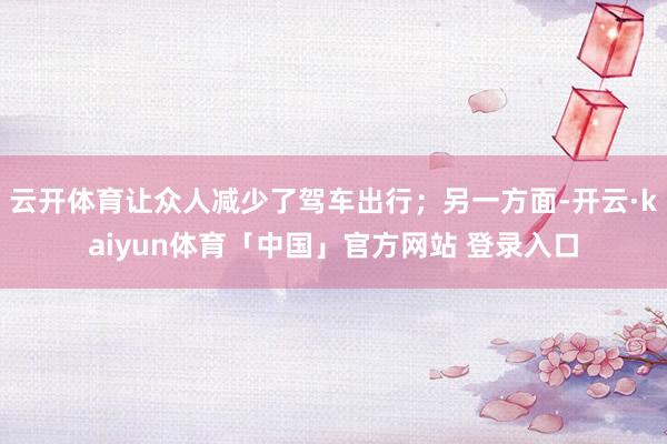云开体育让众人减少了驾车出行；另一方面-开云·kaiyun体育「中国」官方网站 登录入口