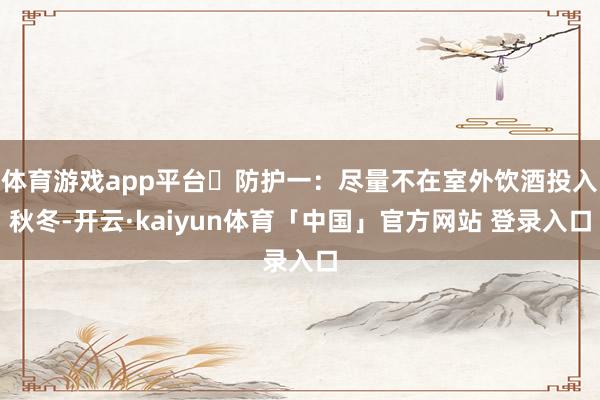 体育游戏app平台▶防护一：尽量不在室外饮酒投入秋冬-开云·kaiyun体育「中国」官方网站 登录入口