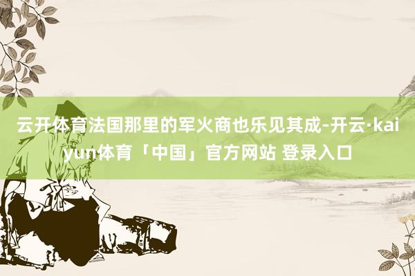 云开体育法国那里的军火商也乐见其成-开云·kaiyun体育「中国」官方网站 登录入口