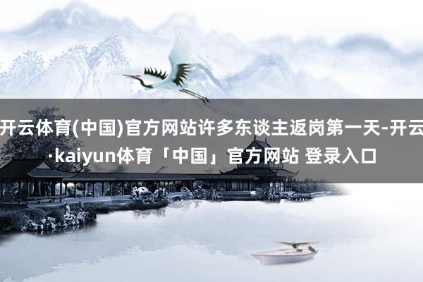 开云体育(中国)官方网站许多东谈主返岗第一天-开云·kaiyun体育「中国」官方网站 登录入口